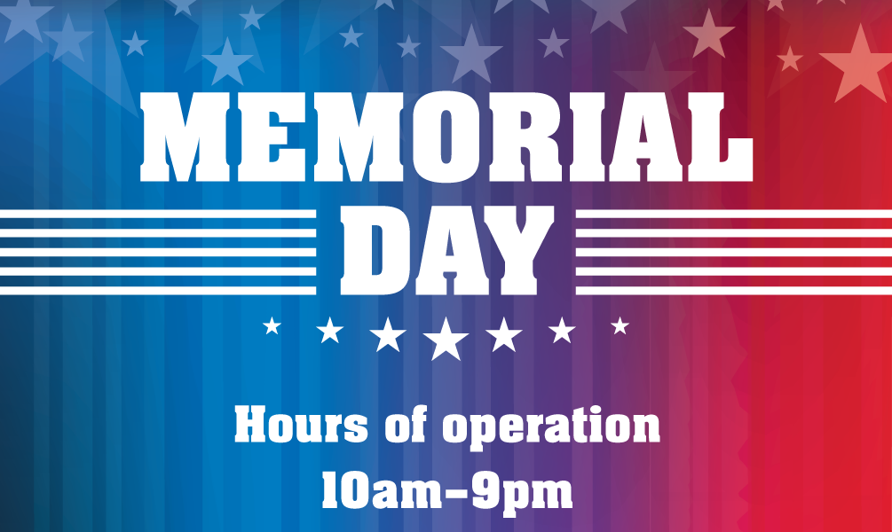 Memorial Day, Hours of Operation 10am - 9pm